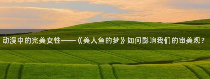 蛙漫蛙：动漫中的完美女性——《美人鱼的梦》如何影响我们的审美观？配图