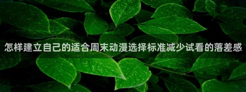漫蛙鬼：怎样建立自己的适合周末动漫选择标准减少试看的落差感配图