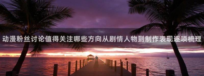 漫蛙客：动漫粉丝讨论值得关注哪些方向从剧情人物到制作表现逐项梳理配图