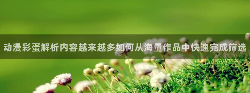 6漫蛙：动漫彩蛋解析内容越来越多如何从海量作品中快速完成筛选配图
