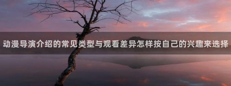 蛙漫看：动漫导演介绍的常见类型与观看差异怎样按自己的兴趣来选择配图
