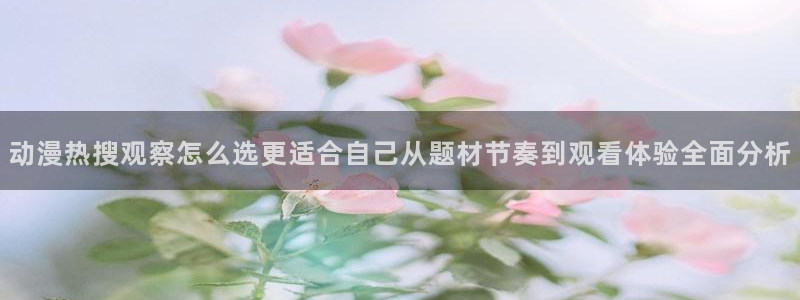 妙漫蛙：动漫热搜观察怎么选更适合自己从题材节奏到观看体验全面分析配图