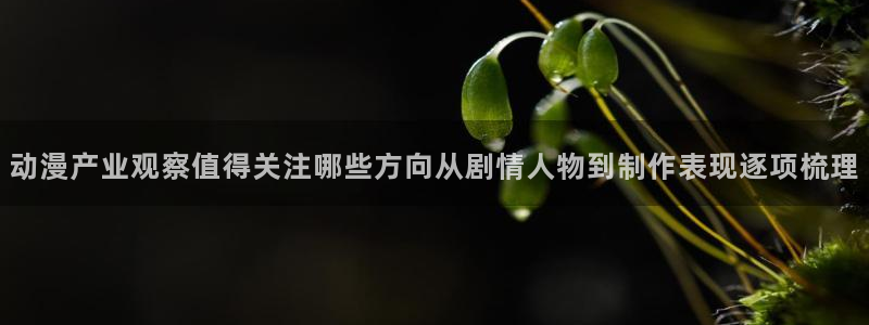 蛙漫网：动漫产业观察值得关注哪些方向从剧情人物到制作表现逐项梳理配图