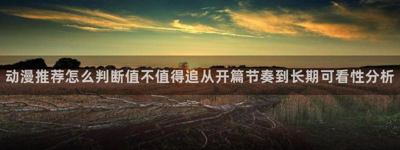 妙漫蛙：动漫推荐怎么判断值不值得追从开篇节奏到长期可看性分析配图