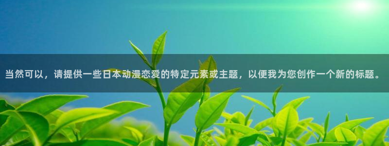 漫蛙康:当然可以,请提供一些日本动漫恋爱的特定元素或主题,以便我为您创作一个新的标题。配图