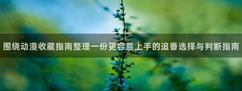蛙韩漫:围绕动漫收藏指南整理一份更容易上手的追番选择与判断指南配图