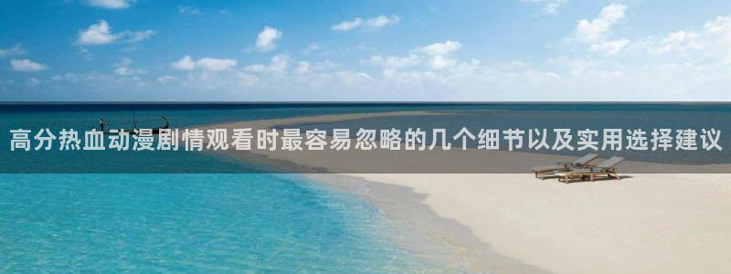 漫蛙推:高分热血动漫剧情观看时最容易忽略的几个细节以及实用选择建议配图