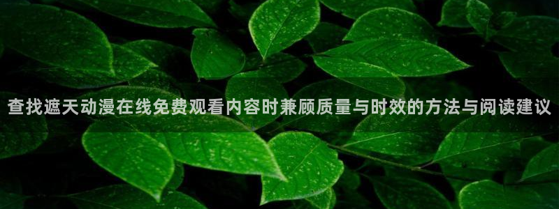 漫蛙页:查找遮天动漫在线免费观看内容时兼顾质量与时效的方法与阅读建议配图