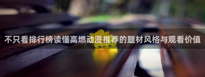 漫蛙客:不只看排行榜读懂高燃动漫推荐的题材风格与观看价值配图