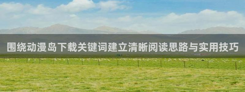 漫蛙卡:围绕动漫岛下载关键词建立清晰阅读思路与实用技巧配图