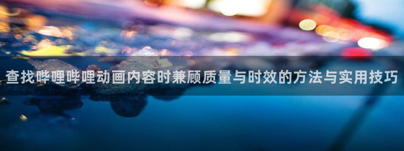 漫蛙屋：查找哔哩哔哩动画内容时兼顾质量与时效的方法与实用技巧配图