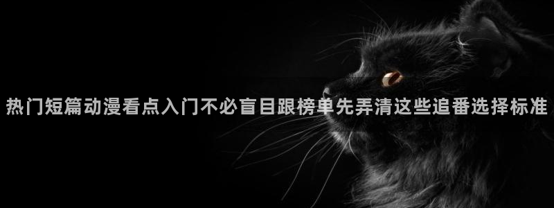 兔蛙漫：热门短篇动漫看点入门不必盲目跟榜单先弄清这些追番选择标准配图